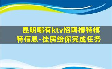 昆明哪有ktv招聘模特模特信息-挂房给你完成任务