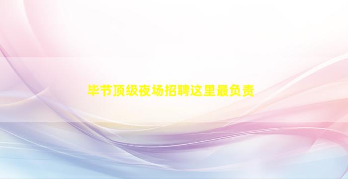 毕节顶级夜场招聘这里最负责
